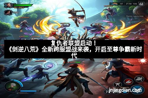 复仇者联盟启动！《剑逆八荒》全新跨服盟战来袭，开启至尊争霸新时代